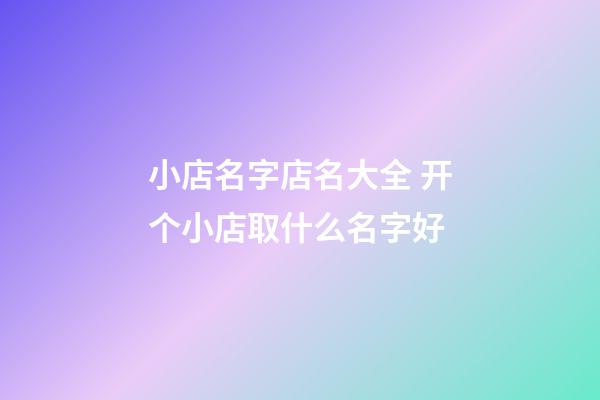 小店名字店名大全 开个小店取什么名字好-第1张-店铺起名-玄机派